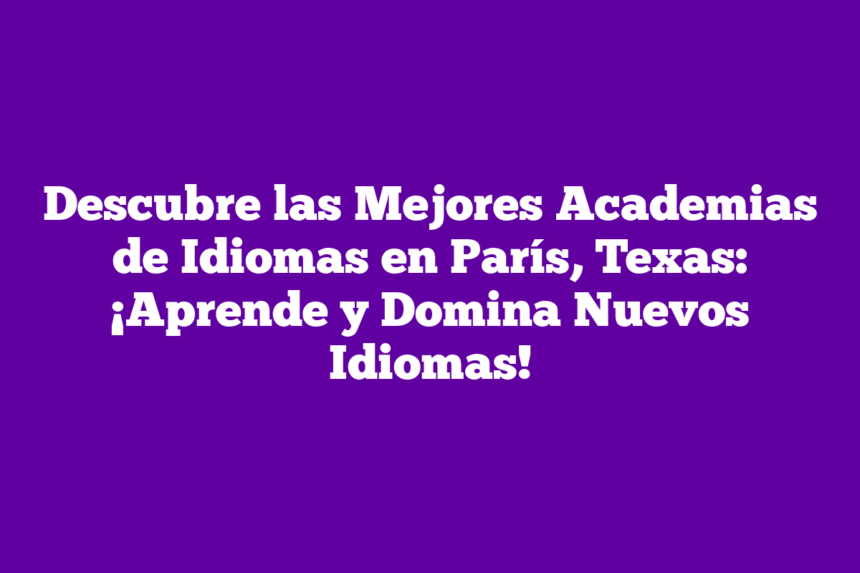 Descubre las Mejores Academias de Idiomas en París, Texas: ¡Aprende y Domina Nuevos Idiomas!