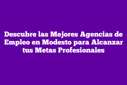 Descubre las Mejores Agencias de Empleo en Modesto para Alcanzar tus Metas Profesionales