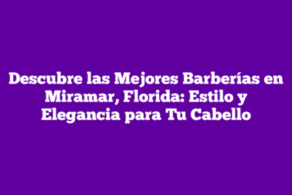 Descubre las Mejores Barberías en Miramar, Florida: Estilo y Elegancia para Tu Cabello