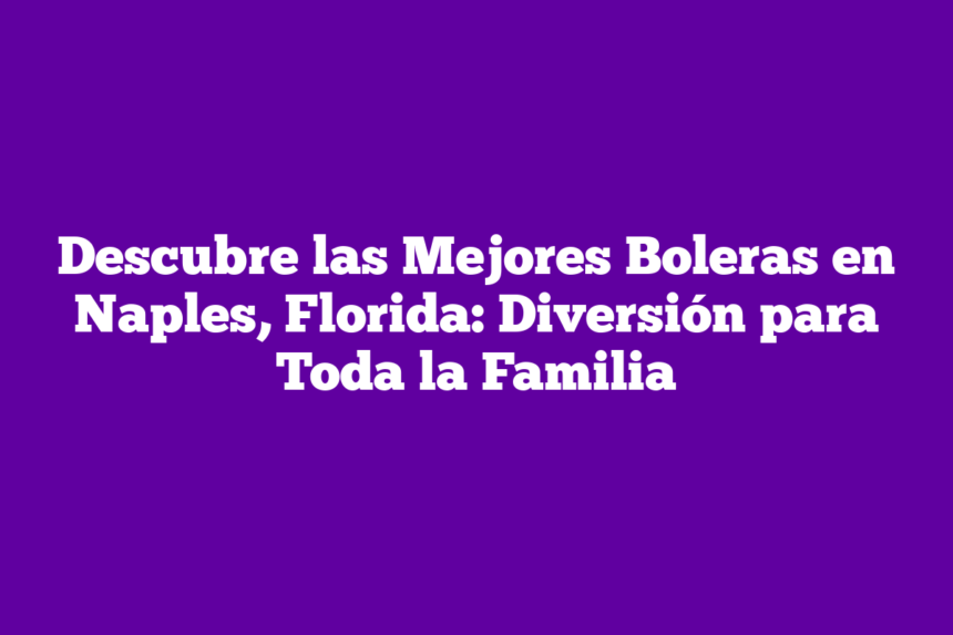 Descubre las Mejores Boleras en Naples, Florida: Diversión para Toda la Familia