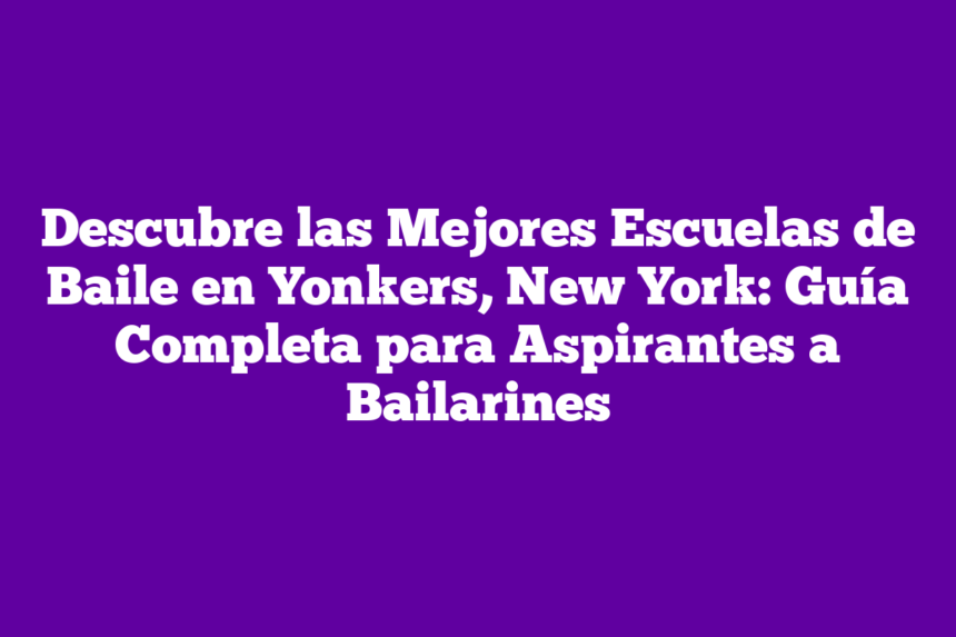 Descubre las Mejores Escuelas de Baile en Yonkers, New York: Guía Completa para Aspirantes a Bailarines