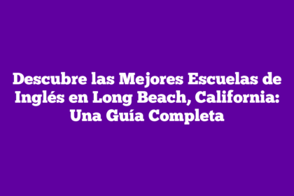 Descubre las Mejores Escuelas de Inglés en Long Beach, California: Una Guía Completa