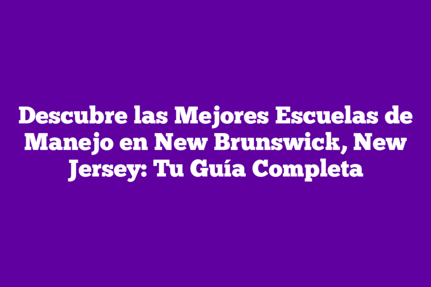 Descubre las Mejores Escuelas de Manejo en New Brunswick, New Jersey: Tu Guía Completa