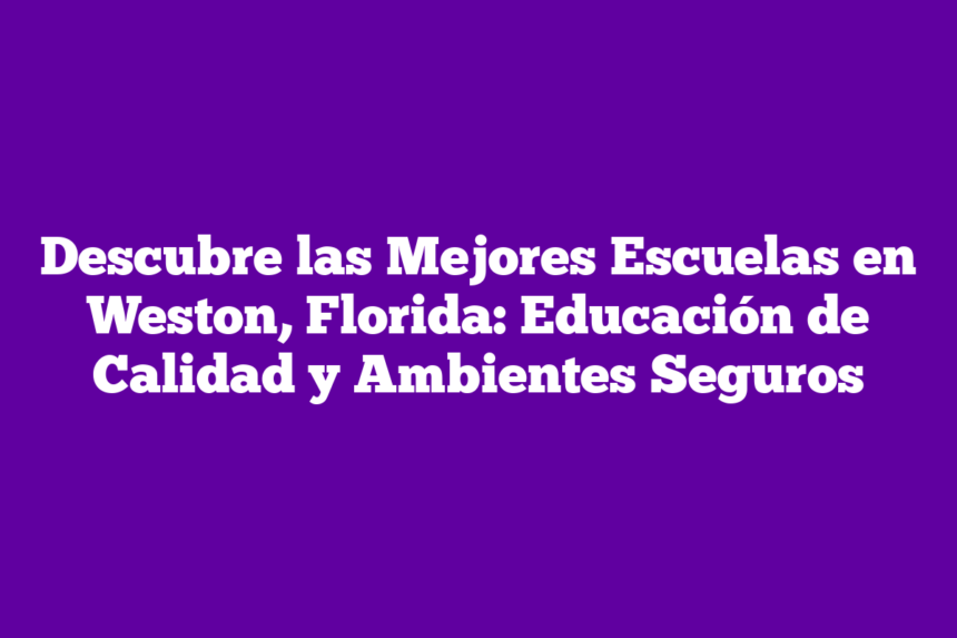 Descubre las Mejores Escuelas en Weston, Florida: Educación de Calidad y Ambientes Seguros