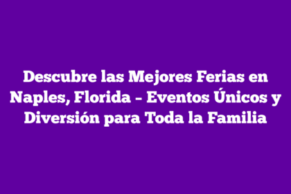 Descubre las Mejores Ferias en Naples, Florida – Eventos Únicos y Diversión para Toda la Familia