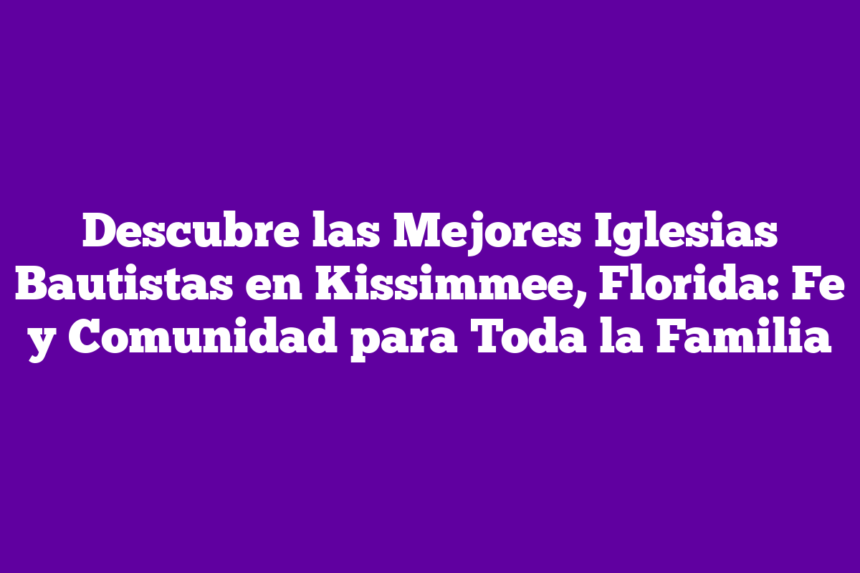 Imagen de Descubre las Mejores Iglesias Bautistas en Kissimmee, Florida: Fe y Comunidad para Toda la Familia Descubre las Mejores Iglesias Bautistas en Kissimmee, Florida: Fe y Comunidad para Toda la Familia