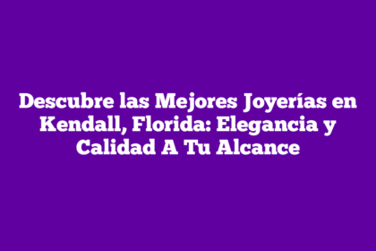Descubre las Mejores Joyerías en Kendall, Florida: Elegancia y Calidad A Tu Alcance