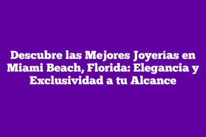 Descubre las Mejores Joyerías en Miami Beach, Florida: Elegancia y Exclusividad a tu Alcance