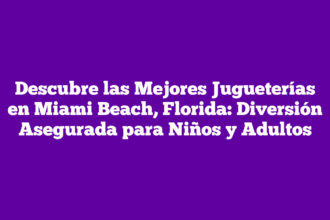 Descubre las Mejores Jugueterías en Miami Beach, Florida: Diversión Asegurada para Niños y Adultos