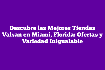 Descubre las Mejores Tiendas Valsan en Miami, Florida: Ofertas y Variedad Inigualable