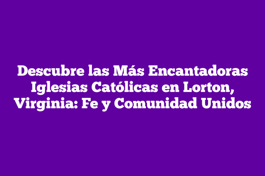 Descubre las Más Encantadoras Iglesias Católicas en Lorton, Virginia: Fe y Comunidad Unidos
