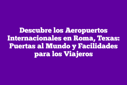 Descubre los Aeropuertos Internacionales en Roma, Texas: Puertas al Mundo y Facilidades para los Viajeros