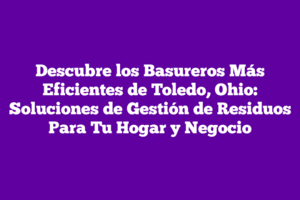 Descubre los Basureros Más Eficientes de Toledo, Ohio: Soluciones de Gestión de Residuos Para Tu Hogar y Negocio
