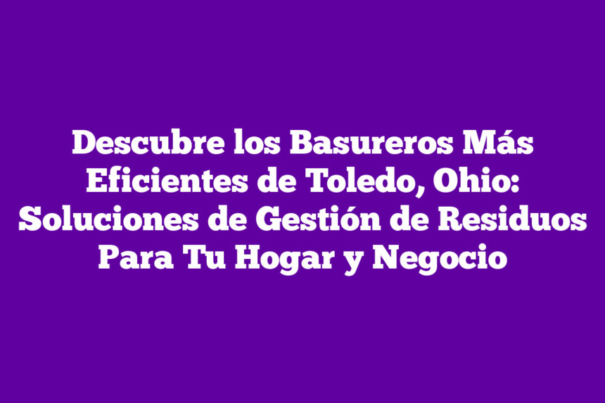 Imagen de Descubre los Basureros Más Eficientes de Toledo, Ohio: Soluciones de Gestión de Residuos Para Tu Hogar y Negocio Descubre los Basureros Más Eficientes de Toledo, Ohio: Soluciones de Gestión de Residuos Para Tu Hogar y Negocio