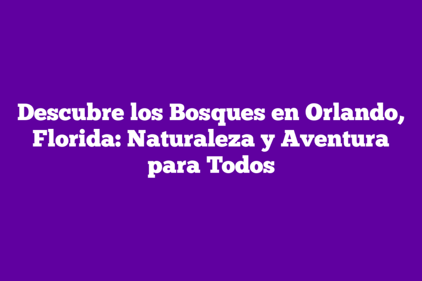 Imagen de Descubre los Bosques en Orlando, Florida: Naturaleza y Aventura para Todos Descubre los Bosques en Orlando, Florida: Naturaleza y Aventura para Todos