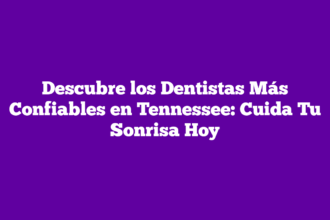 Descubre los Dentistas Más Confiables en Tennessee: Cuida Tu Sonrisa Hoy
