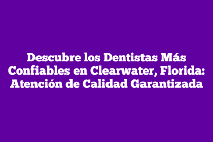 Descubre los Dentistas Más Confiables en Clearwater, Florida: Atención de Calidad Garantizada