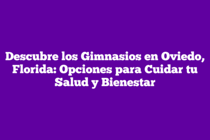 Descubre los Gimnasios en Oviedo, Florida: Opciones para Cuidar tu Salud y Bienestar