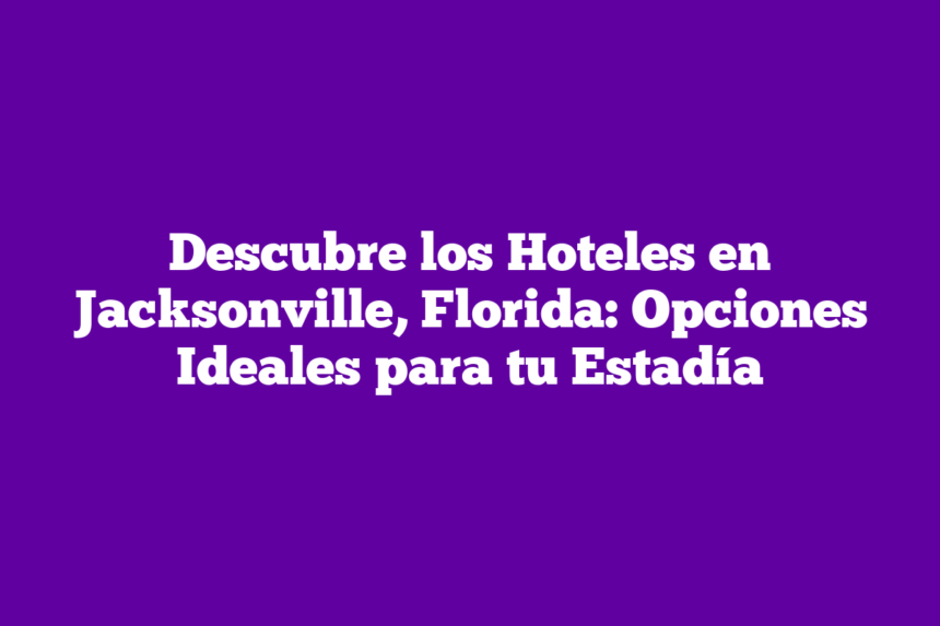 Descubre los Hoteles en Jacksonville, Florida: Opciones Ideales para tu Estadía