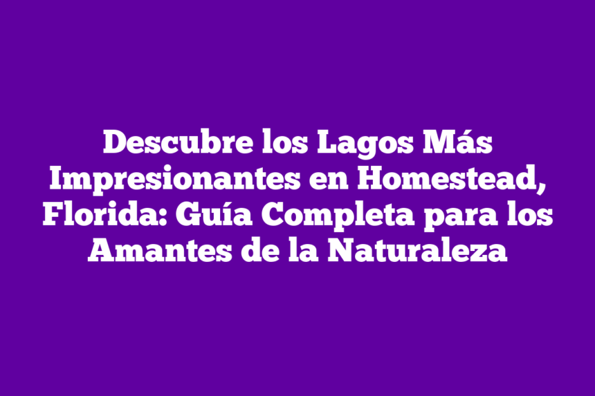 Descubre los Lagos Más Impresionantes en Homestead, Florida: Guía Completa para los Amantes de la Naturaleza