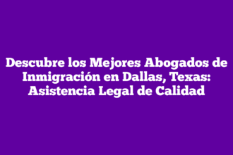 Descubre los Mejores Abogados de Inmigración en Dallas, Texas: Asistencia Legal de Calidad