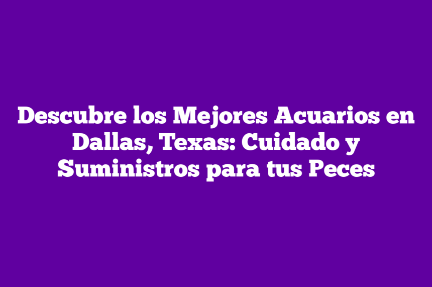 Descubre los Mejores Acuarios en Dallas, Texas: Cuidado y Suministros para tus Peces