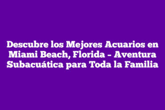 Descubre los Mejores Acuarios en Miami Beach, Florida – Aventura Subacuática para Toda la Familia