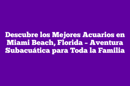 Descubre los Mejores Acuarios en Miami Beach, Florida – Aventura Subacuática para Toda la Familia