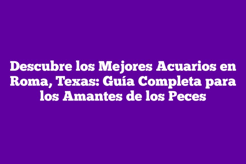 Imagen de Descubre los Mejores Acuarios en Roma, Texas: Guía Completa para los Amantes de los Peces Descubre los Mejores Acuarios en Roma, Texas: Guía Completa para los Amantes de los Peces