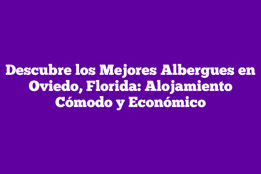 Descubre los Mejores Albergues en Oviedo, Florida: Alojamiento Cómodo y Económico