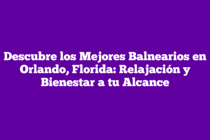 Descubre los Mejores Balnearios en Orlando, Florida: Relajación y Bienestar a tu Alcance