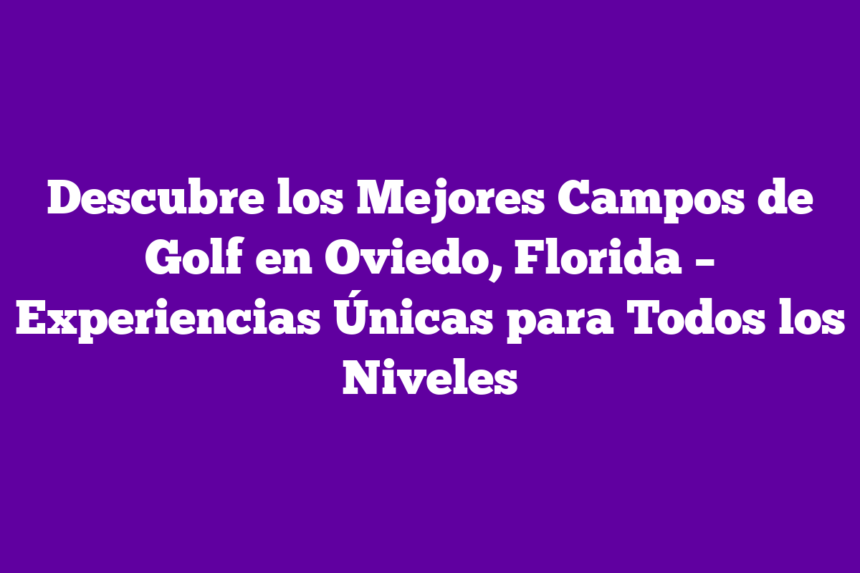 Descubre los Mejores Campos de Golf en Oviedo, Florida – Experiencias Únicas para Todos los Niveles