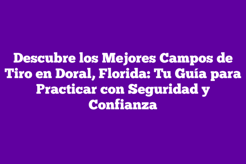 Descubre los Mejores Campos de Tiro en Doral, Florida: Tu Guía para Practicar con Seguridad y Confianza