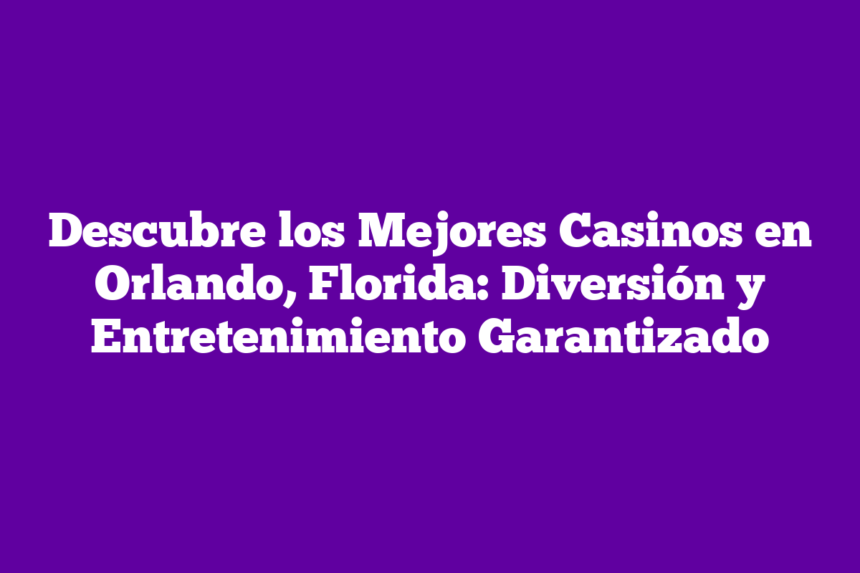 Descubre los Mejores Casinos en Orlando, Florida: Diversión y Entretenimiento Garantizado