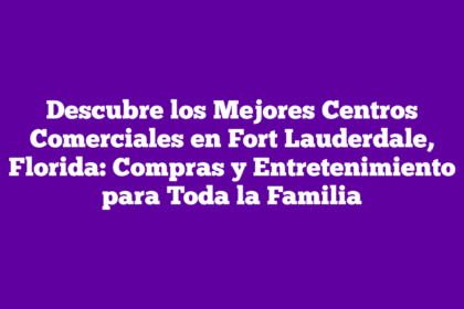 Descubre los Mejores Centros Comerciales en Fort Lauderdale, Florida: Compras y Entretenimiento para Toda la Familia