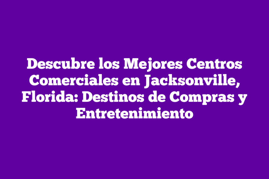 Descubre los Mejores Centros Comerciales en Jacksonville, Florida: Destinos de Compras y Entretenimiento