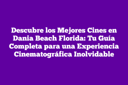 Descubre los Mejores Cines en Dania Beach Florida: Tu Guía Completa para una Experiencia Cinematográfica Inolvidable