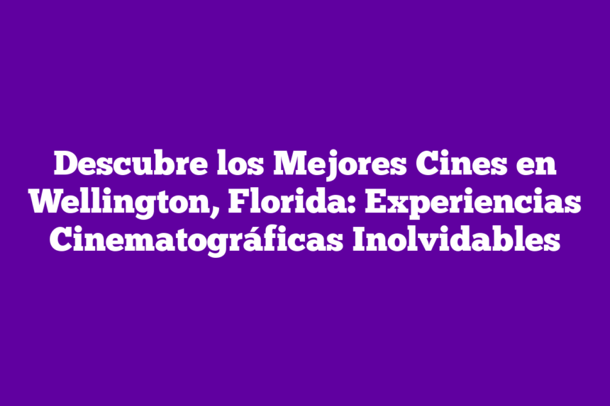 Descubre los Mejores Cines en Wellington, Florida: Experiencias Cinematográficas Inolvidables