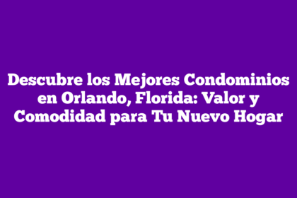 Descubre los Mejores Condominios en Orlando, Florida: Valor y Comodidad para Tu Nuevo Hogar