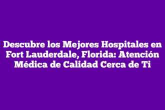 Descubre los Mejores Hospitales en Fort Lauderdale, Florida: Atención Médica de Calidad Cerca de Ti