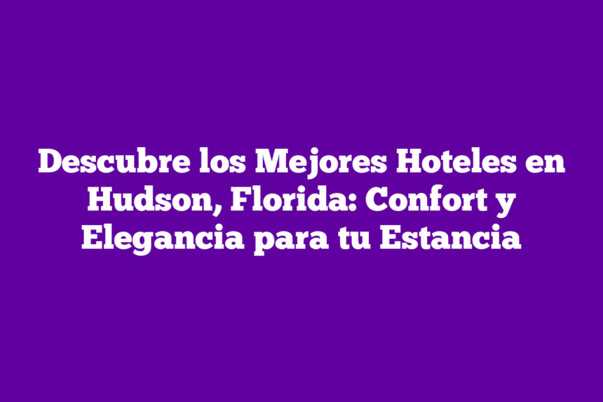 Descubre los Mejores Hoteles en Hudson, Florida: Confort y Elegancia para tu Estancia