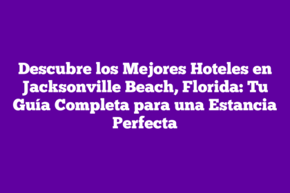 Descubre los Mejores Hoteles en Jacksonville Beach, Florida: Tu Guía Completa para una Estancia Perfecta