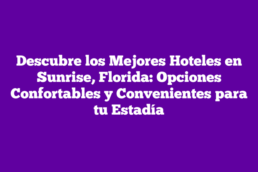 Descubre los Mejores Hoteles en Sunrise, Florida: Opciones Confortables y Convenientes para tu Estadía