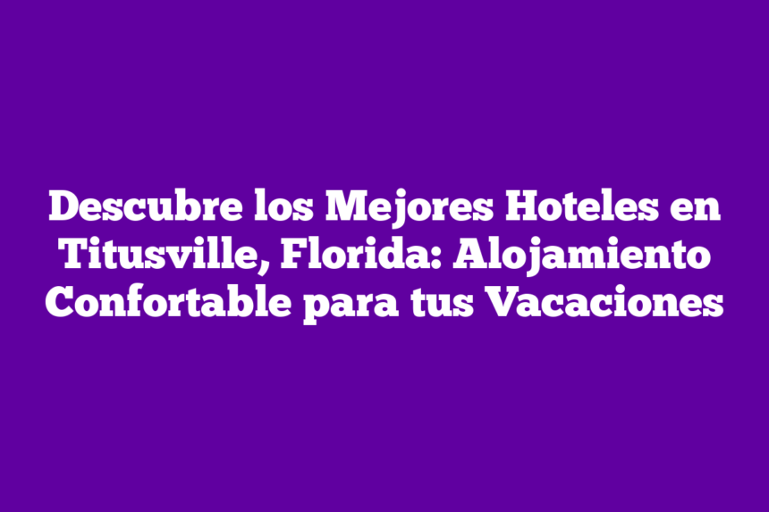 Descubre los Mejores Hoteles en Titusville, Florida: Alojamiento Confortable para tus Vacaciones