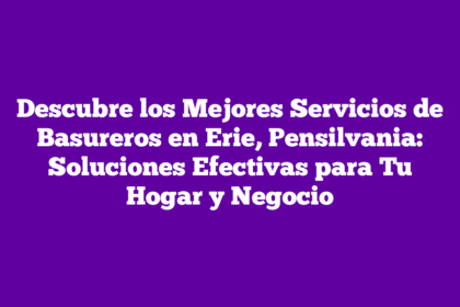 Descubre los Mejores Servicios de Basureros en Erie, Pensilvania: Soluciones Efectivas para Tu Hogar y Negocio