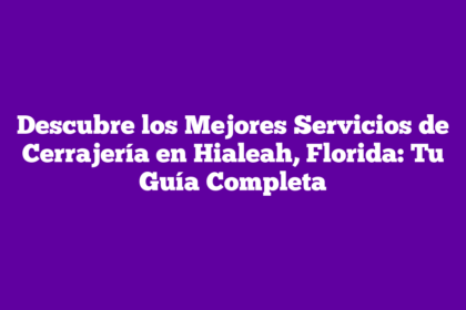 Descubre los Mejores Servicios de Cerrajería en Hialeah, Florida: Tu Guía Completa