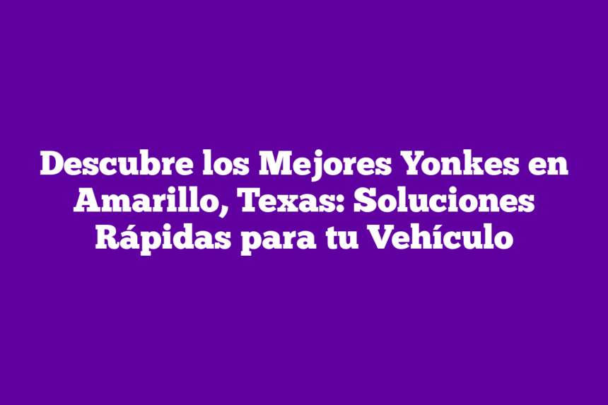 Imagen de Descubre los Mejores Yonkes en Amarillo, Texas: Soluciones Rápidas para tu Vehículo Descubre los Mejores Yonkes en Amarillo, Texas: Soluciones Rápidas para tu Vehículo