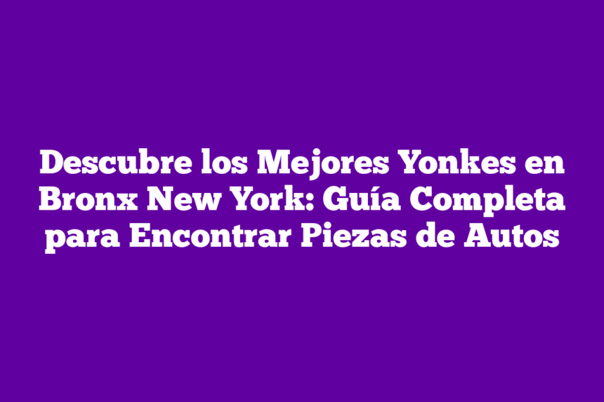 Descubre los Mejores Yonkes en Bronx New York: Guía Completa para Encontrar Piezas de Autos