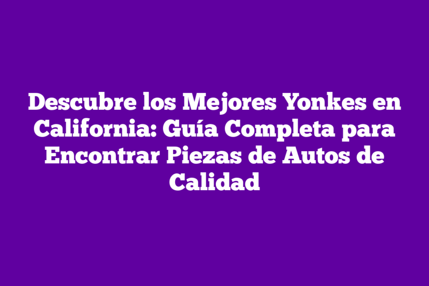 Imagen de Descubre los Mejores Yonkes en California: Guía Completa para Encontrar Piezas de Autos de Calidad Descubre los Mejores Yonkes en California: Guía Completa para Encontrar Piezas de Autos de Calidad