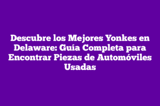 Descubre los Mejores Yonkes en Delaware: Guía Completa para Encontrar Piezas de Automóviles Usadas